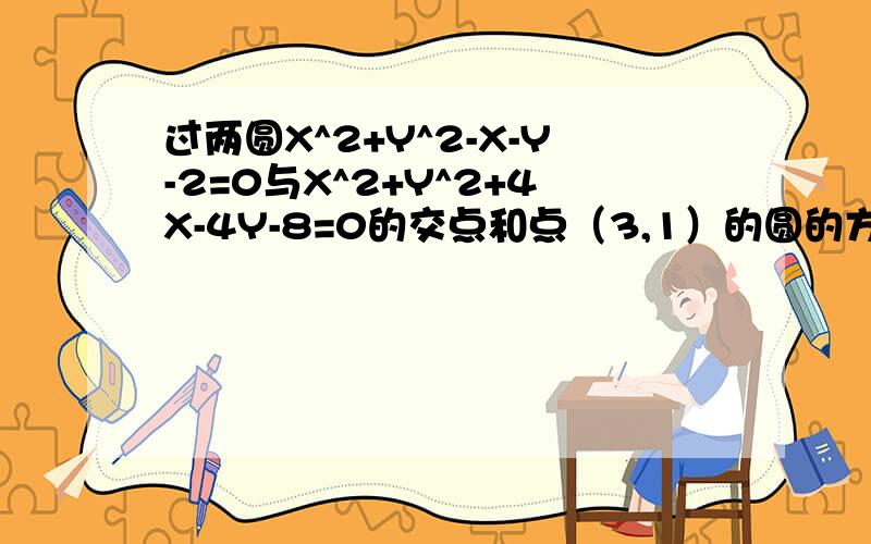 过两圆X^2+Y^2-X-Y-2=0与X^2+Y^2+4X-4Y-8=0的交点和点（3,1）的圆的方程是