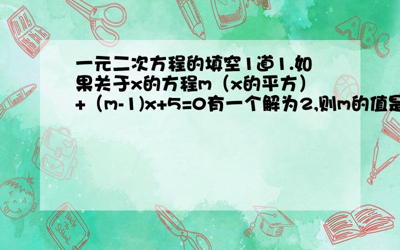 一元二次方程的填空1道1.如果关于x的方程m（x的平方）+（m-1)x+5=0有一个解为2,则m的值是（）