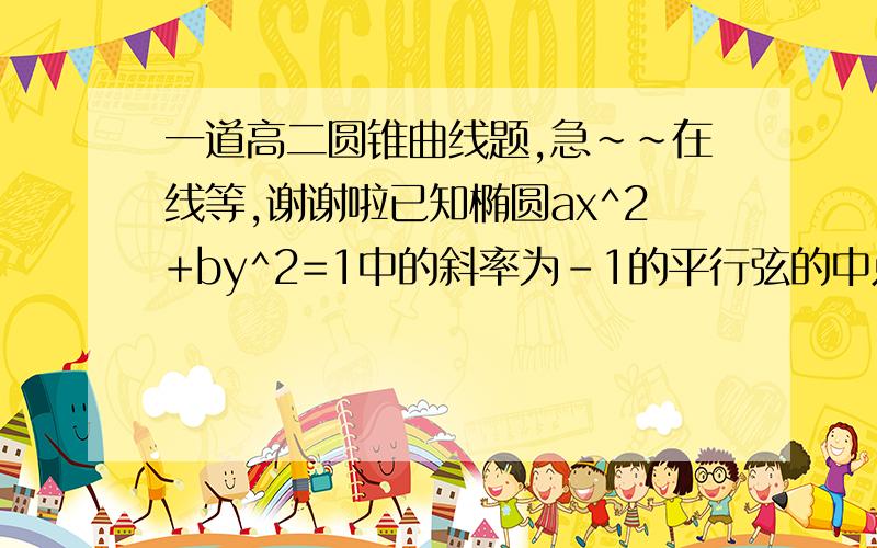 一道高二圆锥曲线题,急~~在线等,谢谢啦已知椭圆ax^2+by^2=1中的斜率为-1的平行弦的中点的轨迹是线段CD,若CD的斜率为1/2,且CD长度为(√30)/3.求该椭圆的方程