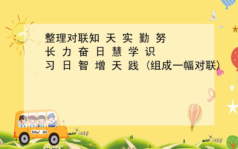 整理对联知 天 实 勤 努 长 力 奋 日 慧 学 识 习 日 智 增 天 践 (组成一幅对联)
