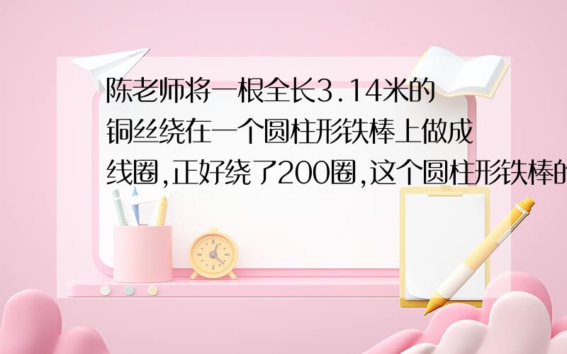 陈老师将一根全长3.14米的铜丝绕在一个圆柱形铁棒上做成线圈,正好绕了200圈,这个圆柱形铁棒的横截面的半经是多少厘米?