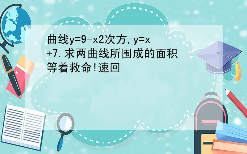 曲线y=9-x2次方,y=x+7.求两曲线所围成的面积 等着救命!速回