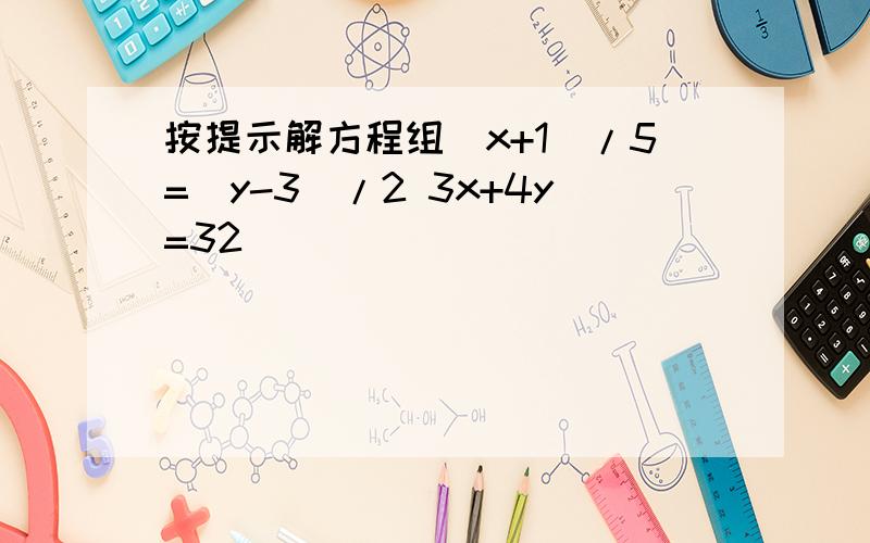 按提示解方程组(x+1)/5=(y-3)/2 3x+4y=32