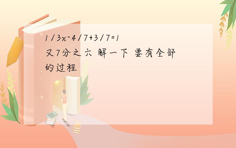 1/3x-4/7+3/7=1又7分之六 解一下 要有全部的过程