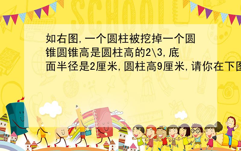 如右图,一个圆柱被挖掉一个圆锥圆锥高是圆柱高的2\3,底面半径是2厘米,圆柱高9厘米,请你在下图的右图画出挖掉的圆锥,并计算剩余部分的体积是多少立方厘米?ll