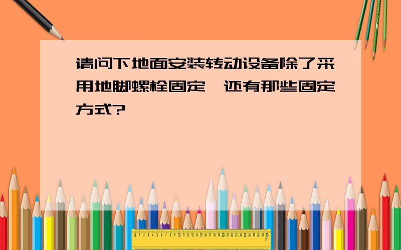 请问下地面安装转动设备除了采用地脚螺栓固定,还有那些固定方式?