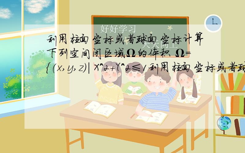 利用柱面坐标或者球面坐标计算下列空间闭区域Ω的体积 Ω={(x,y,z)| X^2+Y^2≤1利用柱面坐标或者球面坐标计算下列空间闭区域Ω的体积Ω=﹛﹙x,y,z)| X^2+Y^2≤1,0≤z≤ X^2+Y^2﹜这类怎么做?