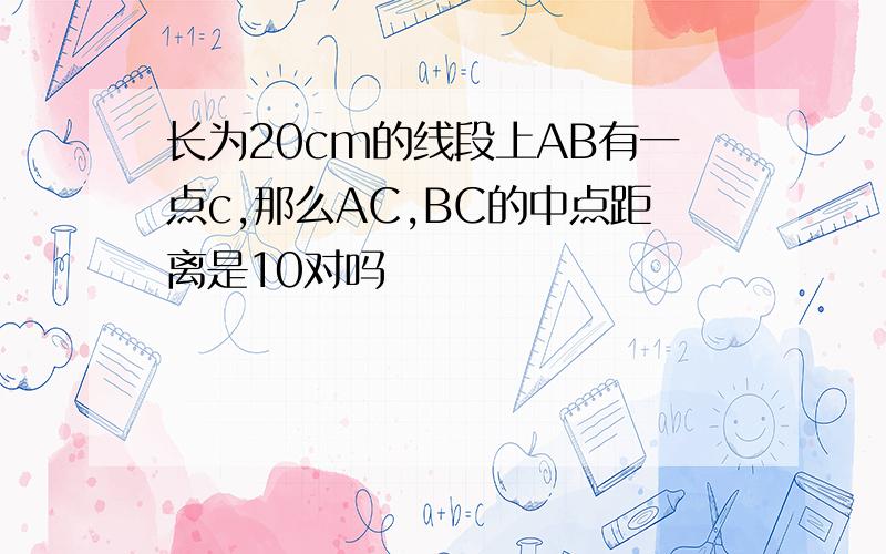 长为20cm的线段上AB有一点c,那么AC,BC的中点距离是10对吗