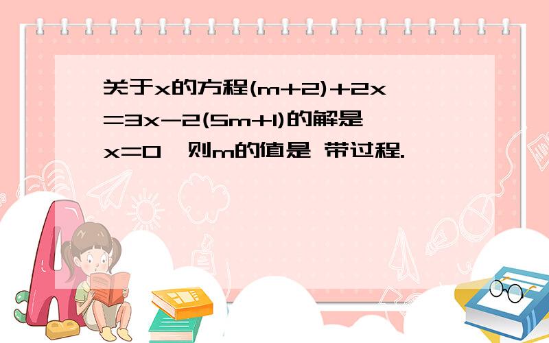 关于x的方程(m+2)+2x=3x-2(5m+1)的解是x=0,则m的值是 带过程.