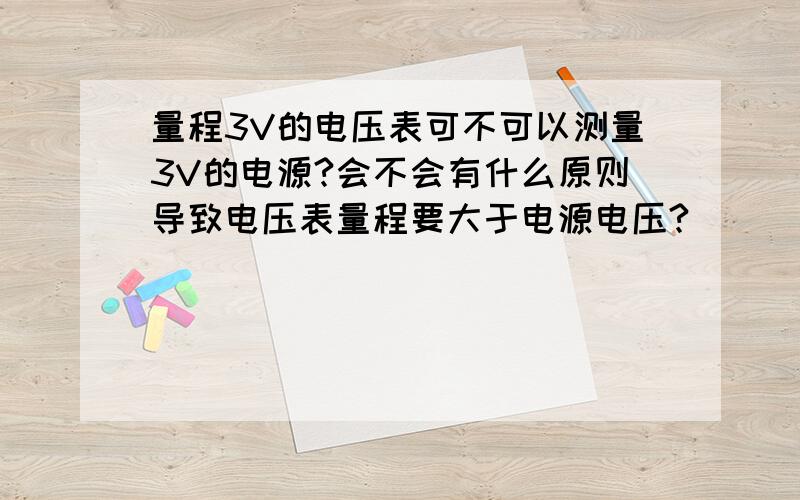 量程3V的电压表可不可以测量3V的电源?会不会有什么原则导致电压表量程要大于电源电压?