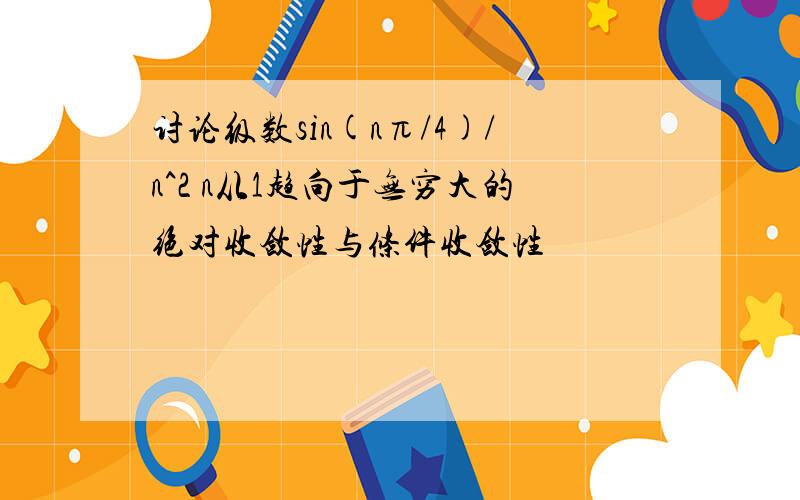 讨论级数sin(nπ/4)/n^2 n从1趋向于无穷大的绝对收敛性与条件收敛性