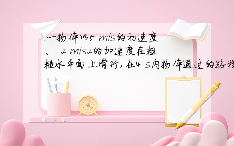 .一物体以5 m/s的初速度、-2 m/s2的加速度在粗糙水平面上滑行,在4 s内物体通过的路程为?怎么算呢