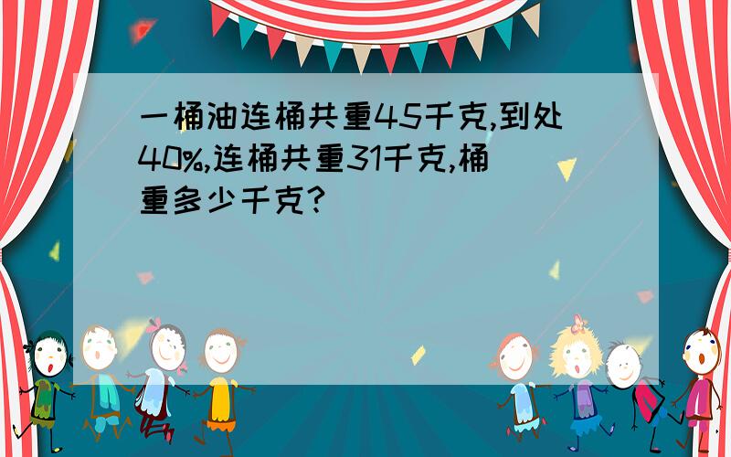 一桶油连桶共重45千克,到处40%,连桶共重31千克,桶重多少千克?