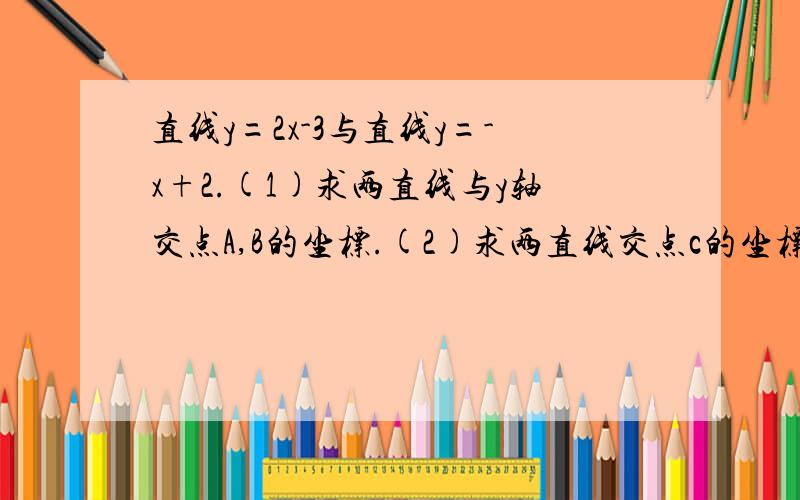 直线y=2x-3与直线y=-x+2.(1)求两直线与y轴交点A,B的坐标.(2)求两直线交点c的坐标.(3)求△ABC的面积