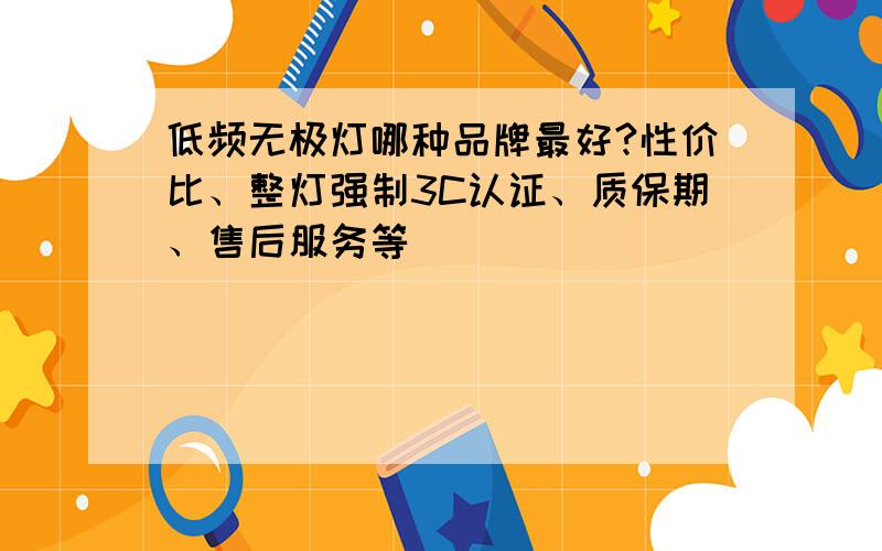 低频无极灯哪种品牌最好?性价比、整灯强制3C认证、质保期、售后服务等