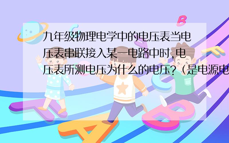 九年级物理电学中的电压表当电压表串联接入某一电路中时,电压表所测电压为什么的电压?（是电源电压吗?）当电路中同时还串入其他几个电阻时,情况又是怎样的?谢谢大家了>_