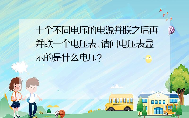 十个不同电压的电源并联之后再并联一个电压表,请问电压表显示的是什么电压?