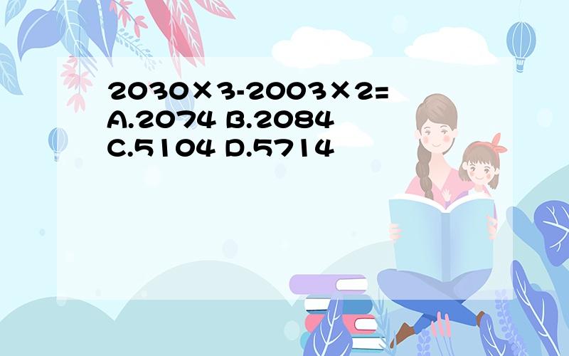 2030×3-2003×2=A.2074 B.2084 C.5104 D.5714