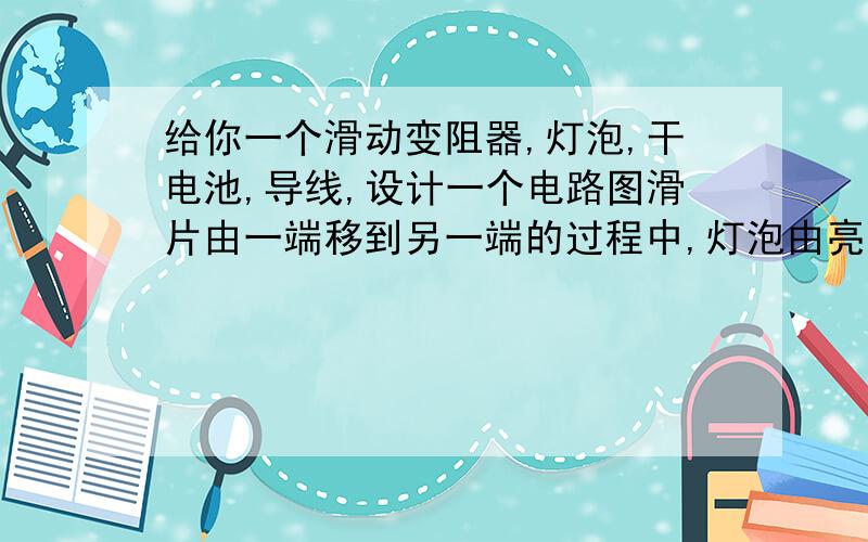 给你一个滑动变阻器,灯泡,干电池,导线,设计一个电路图滑片由一端移到另一端的过程中,灯泡由亮变暗再变亮,试画出电路图