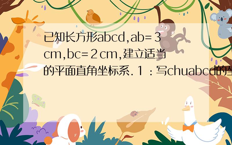 已知长方形abcd,ab=３cm,bc=２cm,建立适当的平面直角坐标系.１：写chuabcd的坐标.２：建立坐标系...已知长方形abcd,ab=３cm,bc=２cm,建立适当的平面直角坐标系.１：写chuabcd的坐标.２：建立坐标系的