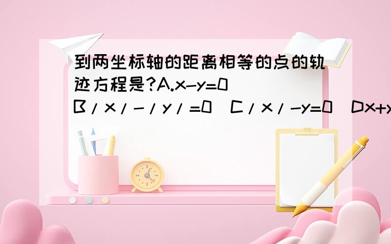 到两坐标轴的距离相等的点的轨迹方程是?A.x-y=0  B/x/-/y/=0  C/x/-y=0  Dx+y=0需要详细解答过程