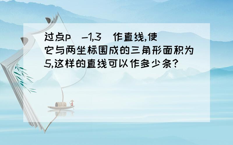 过点p(-1,3)作直线,使它与两坐标围成的三角形面积为5,这样的直线可以作多少条?