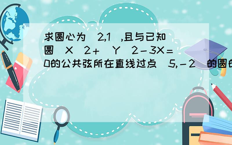 求圆心为（2,1）,且与已知圆（X)2＋（Y）2－3X＝0的公共弦所在直线过点（5,－2）的圆的方程