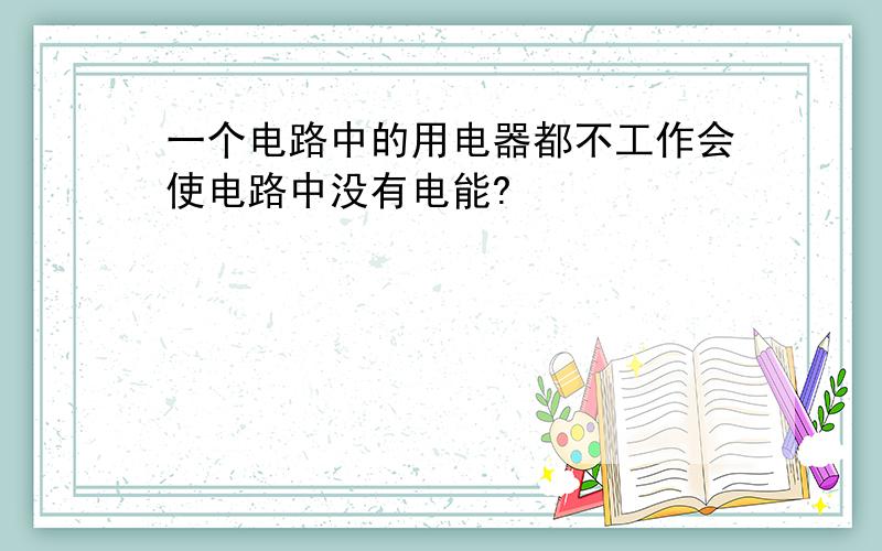 一个电路中的用电器都不工作会使电路中没有电能?