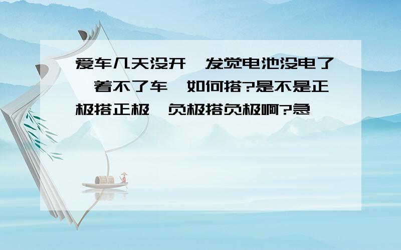 爱车几天没开,发觉电池没电了,着不了车,如何搭?是不是正极搭正极,负极搭负极啊?急……