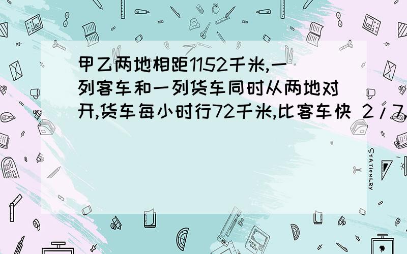 甲乙两地相距1152千米,一列客车和一列货车同时从两地对开,货车每小时行72千米,比客车快 2/7,两车经过多少