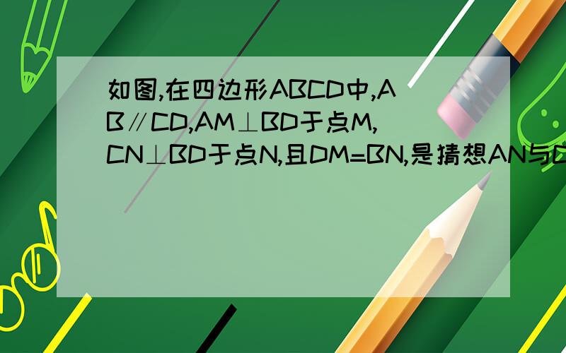 如图,在四边形ABCD中,AB∥CD,AM⊥BD于点M,CN⊥BD于点N,且DM=BN,是猜想AN与CM有何关系?并证明你的猜想