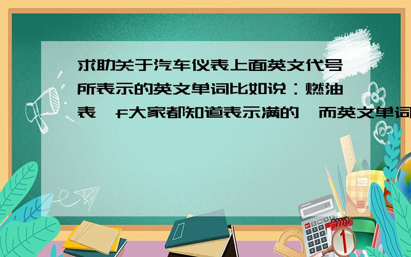 求助关于汽车仪表上面英文代号所表示的英文单词比如说：燃油表,f大家都知道表示满的,而英文单词是full,e是空的,英文单词是empty只要把那些仪表代号所表示的英文单词,写出来就行了,好做