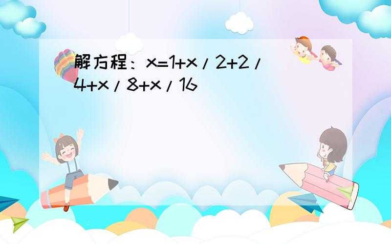 解方程：x=1+x/2+2/4+x/8+x/16