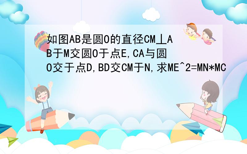 如图AB是圆O的直径CM丄AB于M交圆O于点E,CA与圆O交于点D,BD交CM于N,求ME^2=MN*MC