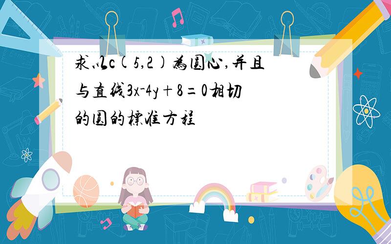 求以c(5,2)为圆心,并且与直线3x-4y+8=0相切的圆的标准方程