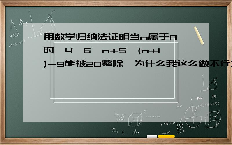 用数学归纳法证明当n属于N*时,4*6^n+5^(n+1)-9能被20整除,为什么我这么做不行: