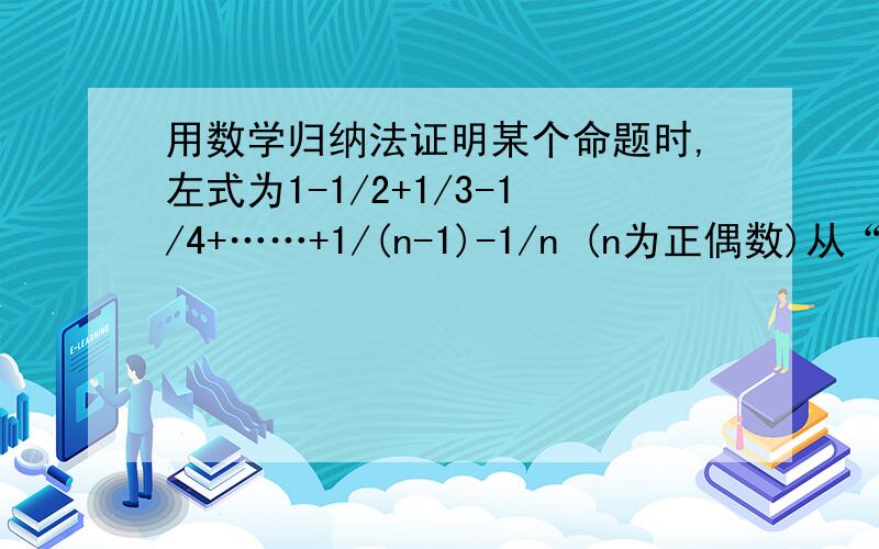 用数学归纳法证明某个命题时,左式为1-1/2+1/3-1/4+……+1/(n-1)-1/n (n为正偶数)从“n=2k到n=2k+2”,左边需增添的代数式是