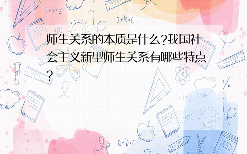 师生关系的本质是什么?我国社会主义新型师生关系有哪些特点?