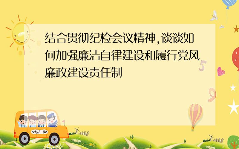 结合贯彻纪检会议精神,谈谈如何加强廉洁自律建设和履行党风廉政建设责任制