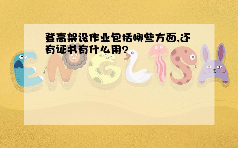 登高架设作业包括哪些方面,还有证书有什么用?