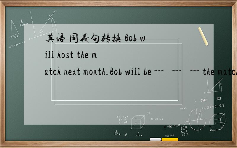 英语 同义句转换 Bob will host the match next month.Bob will be ---   ---   --- the match next month.