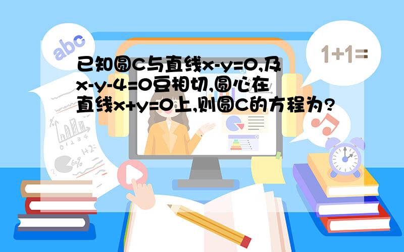 已知圆C与直线x-y=0,及x-y-4=0豆相切,圆心在直线x+y=0上,则圆C的方程为?