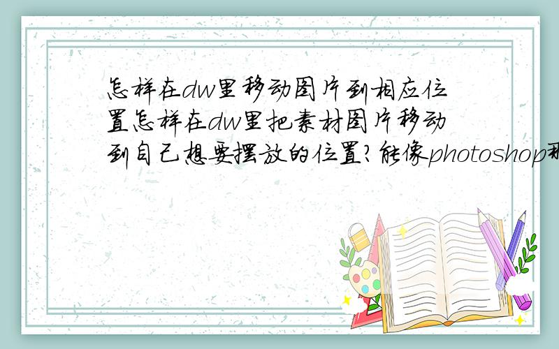 怎样在dw里移动图片到相应位置怎样在dw里把素材图片移动到自己想要摆放的位置?能像photoshop那样直接用鼠标移动吗?