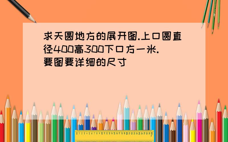 求天圆地方的展开图.上口圆直径400高300下口方一米.要图要详细的尺寸