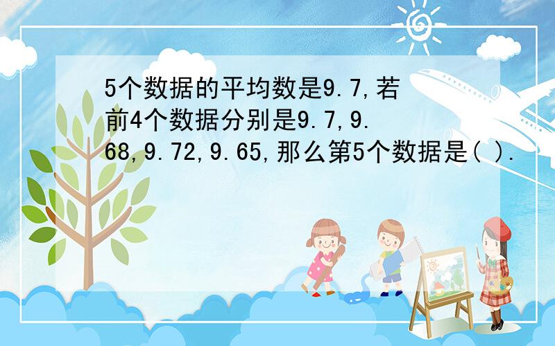 5个数据的平均数是9.7,若前4个数据分别是9.7,9.68,9.72,9.65,那么第5个数据是( ).