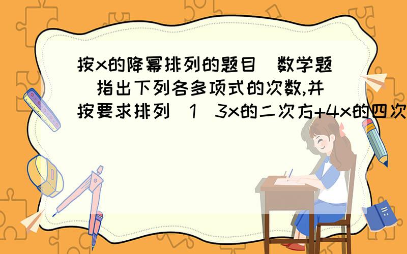 按x的降幂排列的题目（数学题）指出下列各多项式的次数,并按要求排列（1）3x的二次方+4x的四次方+2-x（按x的降幂排列）（2）-x的四次方 + 3x的三次方y - 2x的二次方y的二次方 - 5y的四次方（