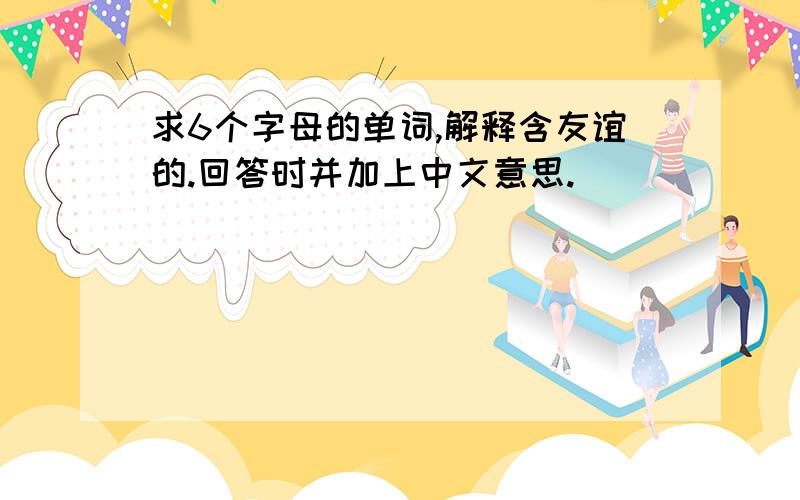 求6个字母的单词,解释含友谊的.回答时并加上中文意思.