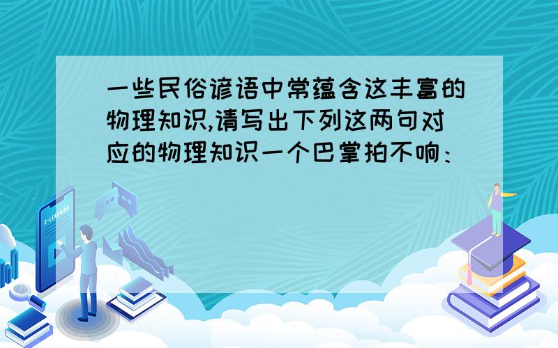 一些民俗谚语中常蕴含这丰富的物理知识,请写出下列这两句对应的物理知识一个巴掌拍不响：_________________人往高处走,水往低处流：_____________