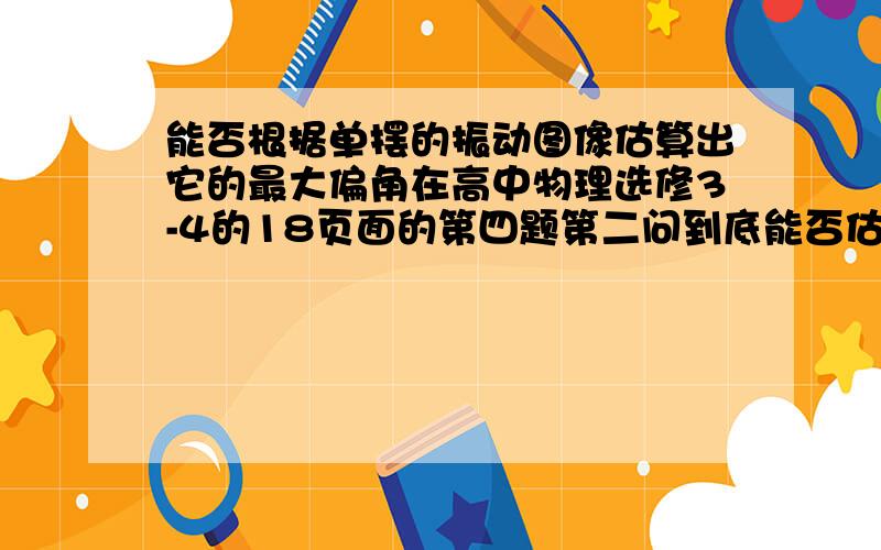 能否根据单摆的振动图像估算出它的最大偏角在高中物理选修3-4的18页面的第四题第二问到底能否估算出最大偏角