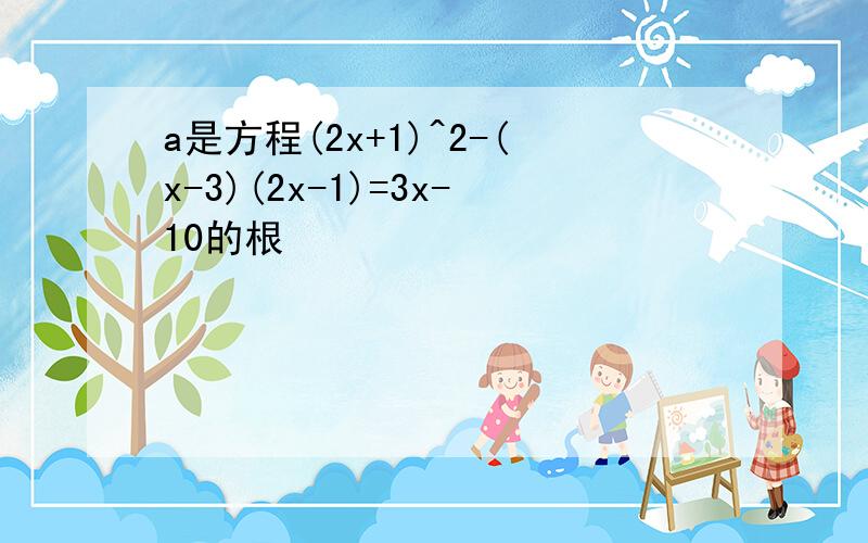 a是方程(2x+1)^2-(x-3)(2x-1)=3x-10的根